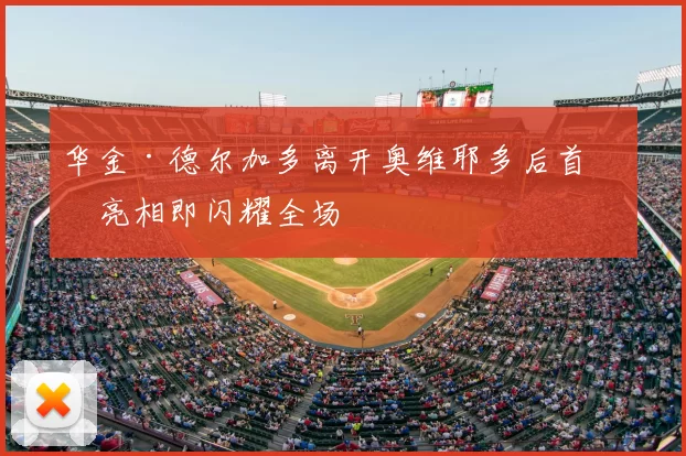 华金·德尔加多离开奥维耶多后首次亮相即闪耀全场