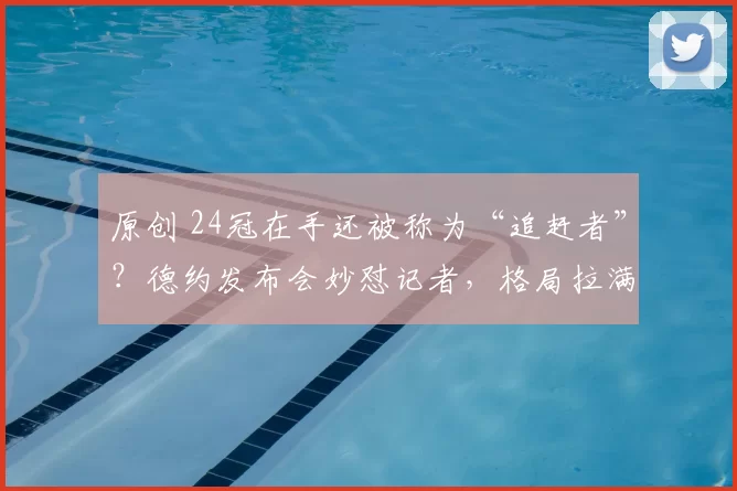 原创 24冠在手还被称为“追赶者”？德约发布会妙怼记者，格局拉满！