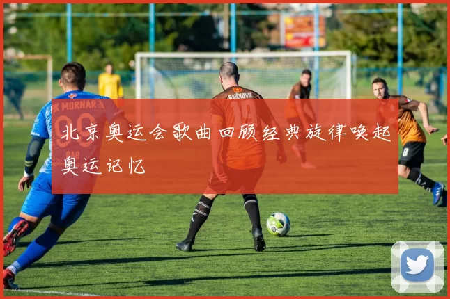 北京奥运会歌曲回顾经典旋律唤起奥运记忆