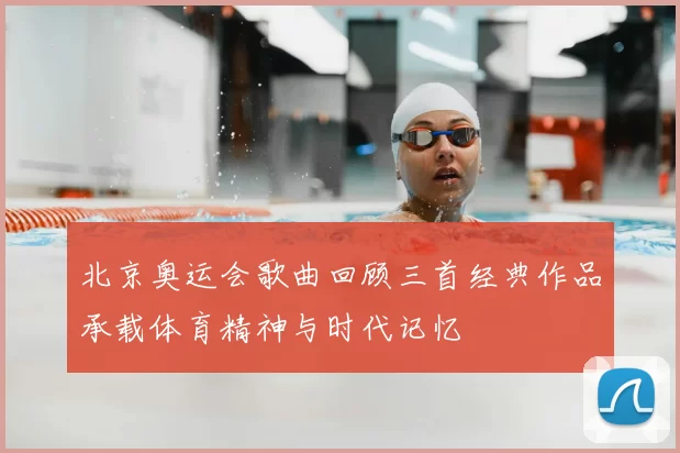 北京奥运会歌曲回顾三首经典作品承载体育精神与时代记忆