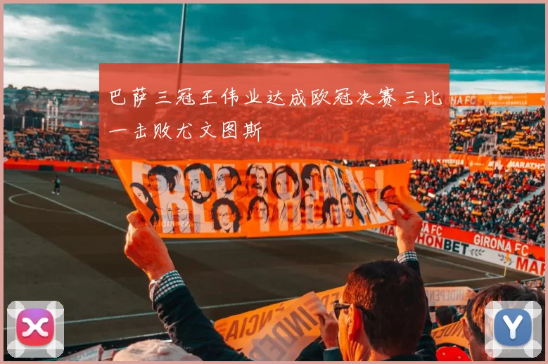 巴萨三冠王伟业达成欧冠决赛三比一击败尤文图斯