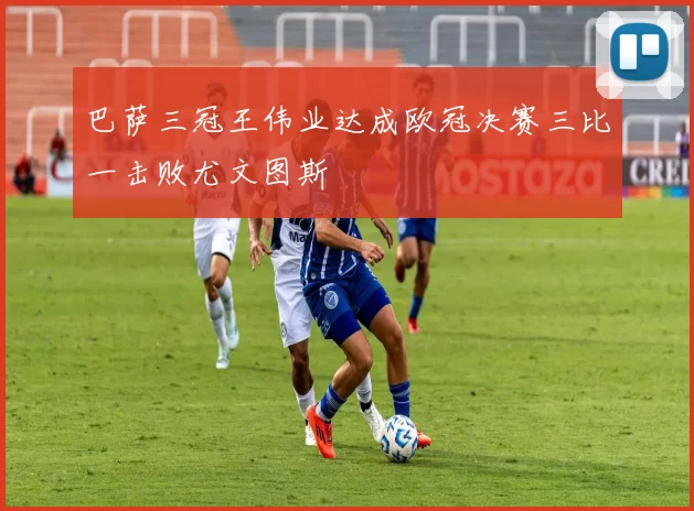 巴萨三冠王伟业达成欧冠决赛三比一击败尤文图斯