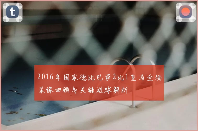 2016年国家德比巴萨2比1皇马全场录像回顾与关键进球解析