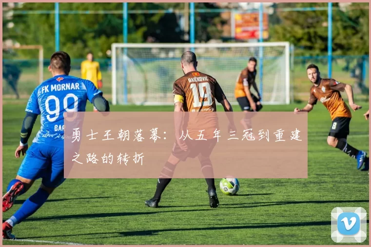 勇士王朝落幕：从五年三冠到重建之路的转折