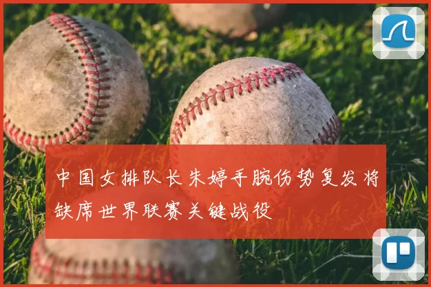 中国女排队长朱婷手腕伤势复发将缺席世界联赛关键战役