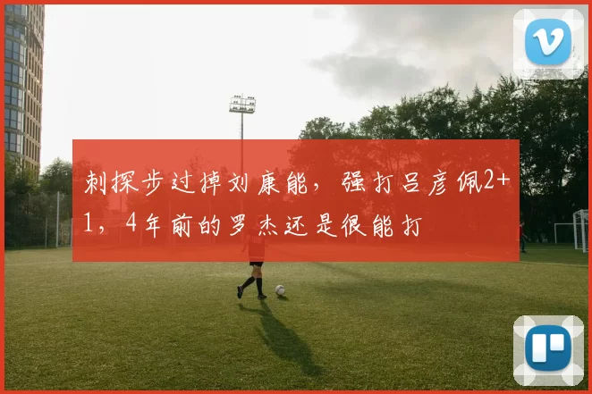 刺探步过掉刘康能，强打吕彦佩2+1，4年前的罗杰还是很能打