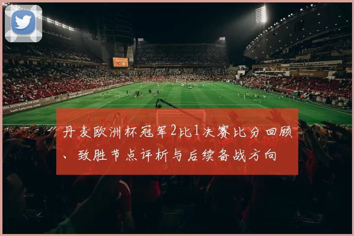 丹麦欧洲杯冠军2比1决赛比分回顾、致胜节点评析与后续备战方向