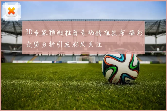 3D专家预测推荐号码精准发布 福彩走势分析引发彩民关注