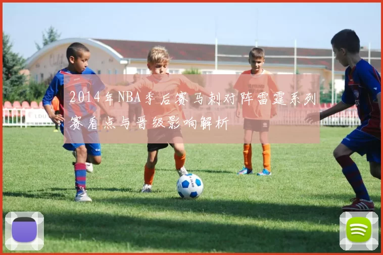2014年NBA季后赛马刺对阵雷霆系列赛看点与晋级影响解析
