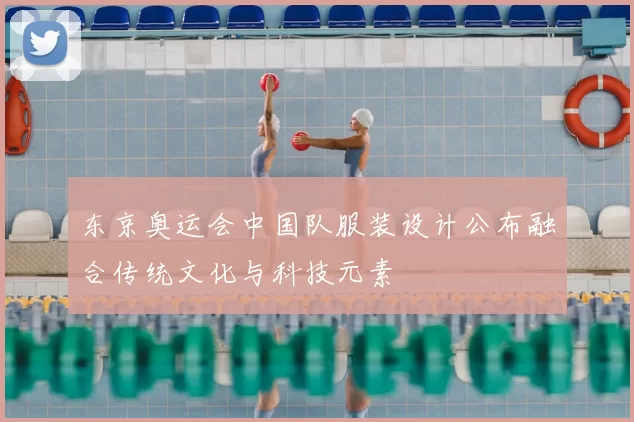 东京奥运会中国队服装设计公布融合传统文化与科技元素