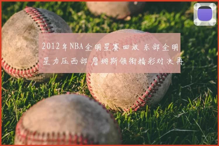 2012年NBA全明星赛回放 东部全明星力压西部 詹姆斯领衔精彩对决再现