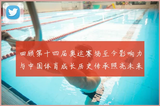 回顾第十四届奥运赛场至今影响力与中国体育成长历史传承照亮未来