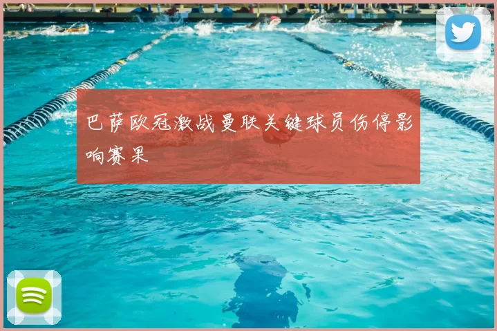 巴萨欧冠激战曼联关键球员伤停影响赛果