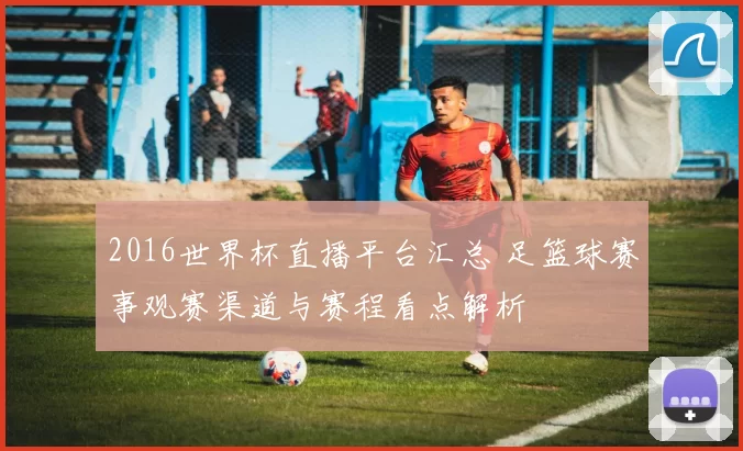 2016世界杯直播平台汇总 足篮球赛事观赛渠道与赛程看点解析