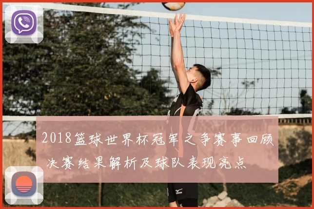 2018篮球世界杯冠军之争赛事回顾 决赛结果解析及球队表现亮点