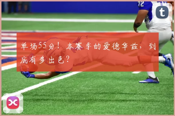 单场55分!本赛季的爱德华兹,到底有多出色?