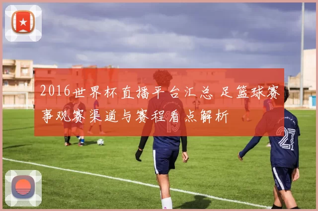 2016世界杯直播平台汇总 足篮球赛事观赛渠道与赛程看点解析