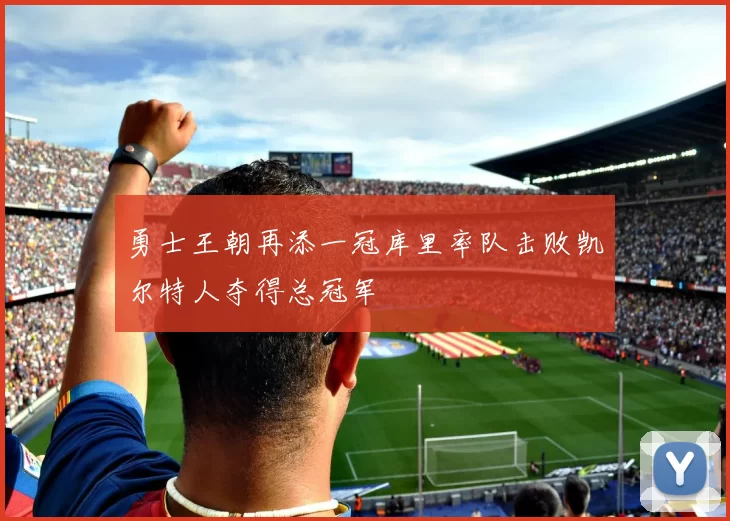 勇士王朝再添一冠库里率队击败凯尔特人夺得总冠军