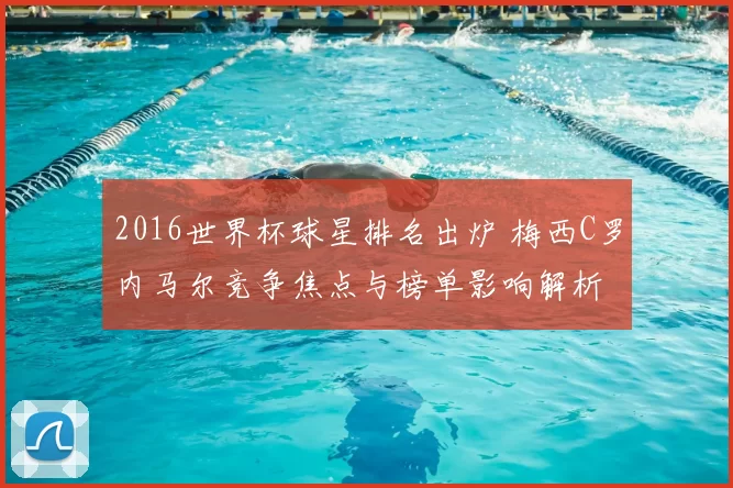 2016世界杯球星排名出炉 梅西C罗内马尔竞争焦点与榜单影响解析