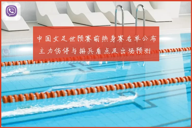 中国女足世预赛前热身赛名单公布 主力伤停与排兵看点及出场预测