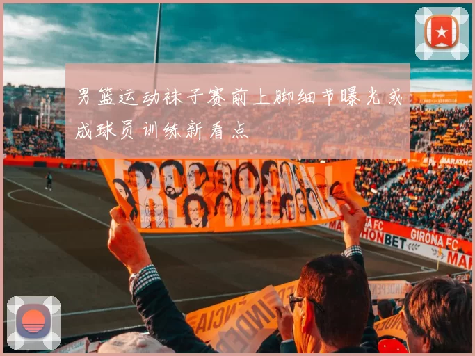 男篮运动袜子赛前上脚细节曝光或成球员训练新看点