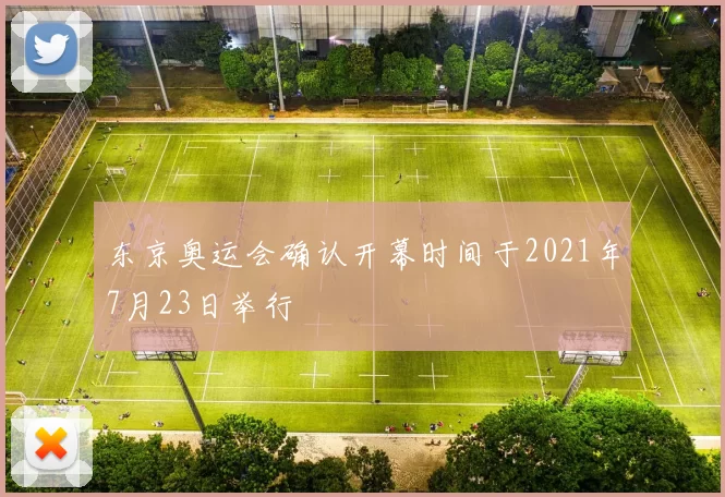东京奥运会确认开幕时间于2021年7月23日举行