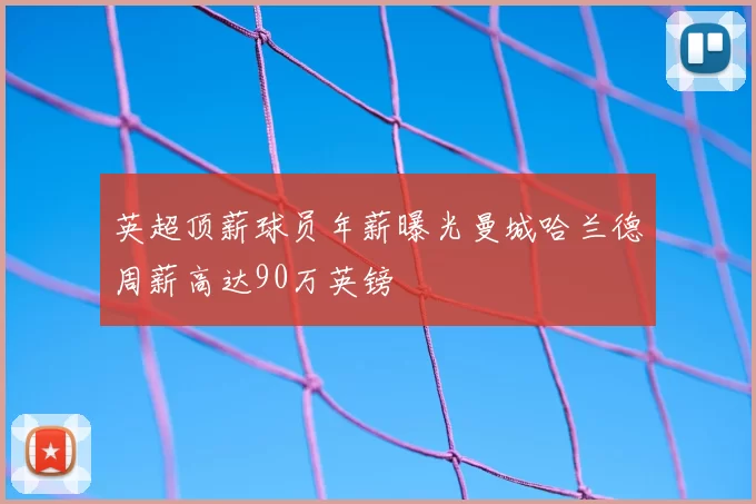 英超顶薪球员年薪曝光曼城哈兰德周薪高达90万英镑