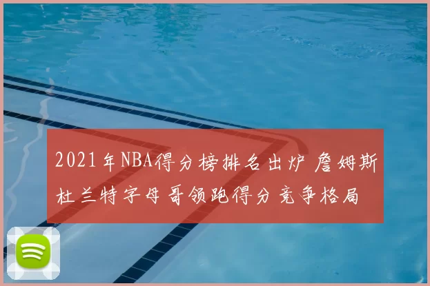 2021年NBA得分榜排名出炉 詹姆斯杜兰特字母哥领跑得分竞争格局