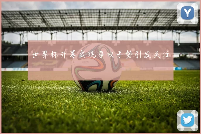 世界杯开幕式现争议手势引发关注