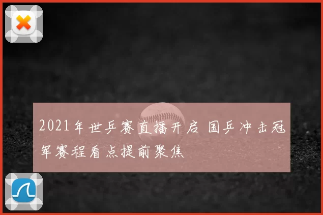 2021年世乒赛直播开启 国乒冲击冠军赛程看点提前聚焦