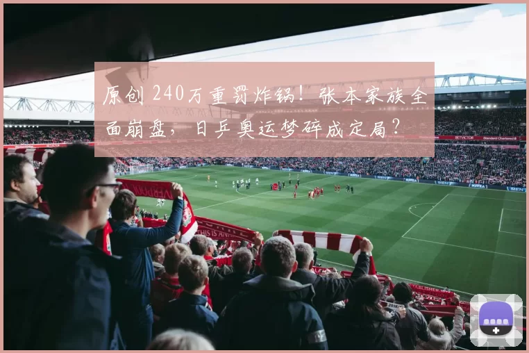 原创 240万重罚炸锅!张本家族全面崩盘,日乒奥运梦碎成定局?