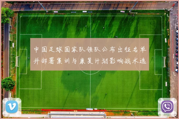 中国足球国家队领队公布出征名单并部署集训与康复计划影响战术选择