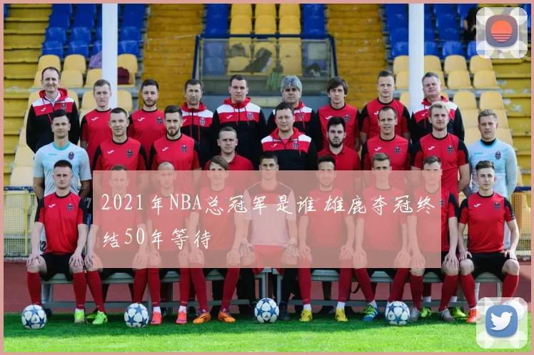 2021年NBA总冠军是谁 雄鹿夺冠终结50年等待
