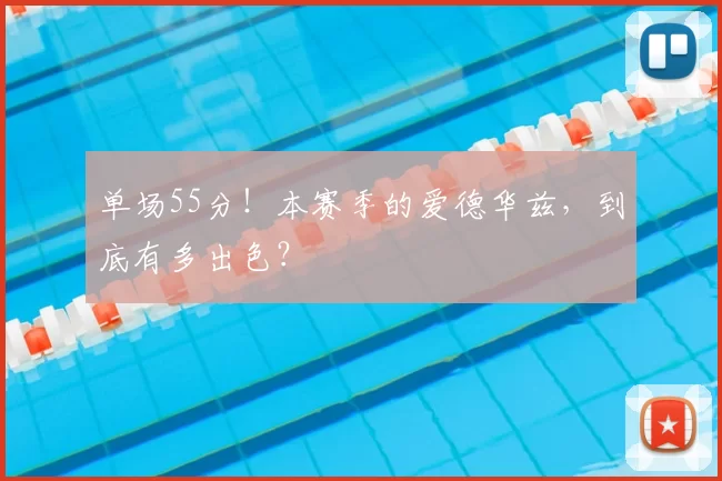 单场55分!本赛季的爱德华兹,到底有多出色?