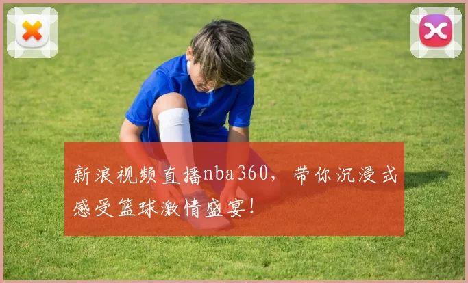 新浪视频直播nba360,带你沉浸式感受篮球激情盛宴!
