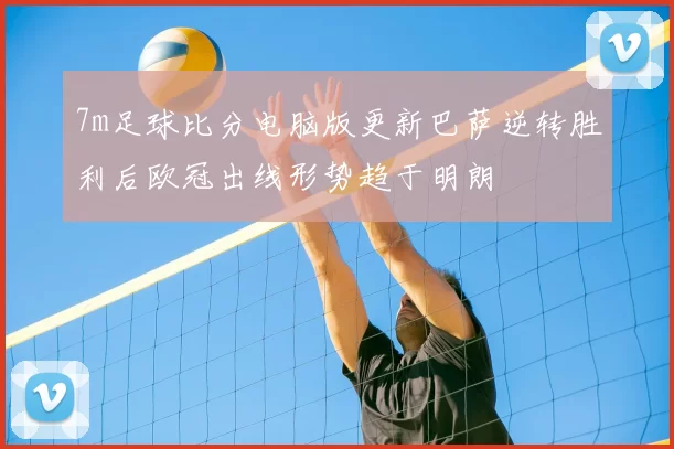 7m足球比分电脑版更新巴萨逆转胜利后欧冠出线形势趋于明朗