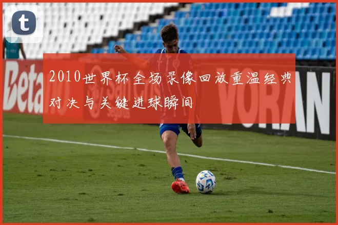 2010世界杯全场录像回放重温经典对决与关键进球瞬间