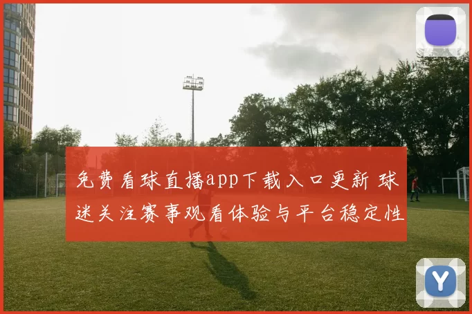 免费看球直播app下载入口更新 球迷关注赛事观看体验与平台稳定性提升