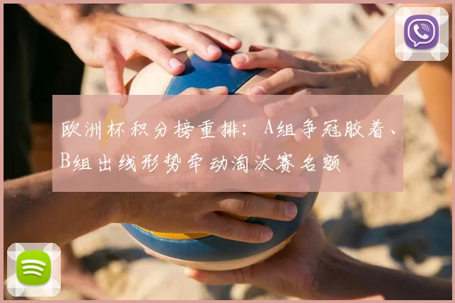欧洲杯积分榜重排：A组争冠胶着、B组出线形势牵动淘汰赛名额