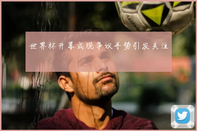 世界杯开幕式现争议手势引发关注