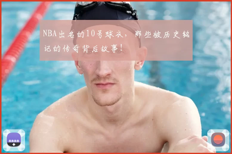 NBA出名的10号球衣，那些被历史铭记的传奇背后故事！