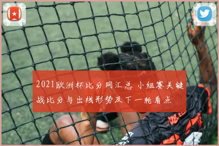 2021欧洲杯比分网汇总 小组赛关键战比分与出线形势及下一轮看点