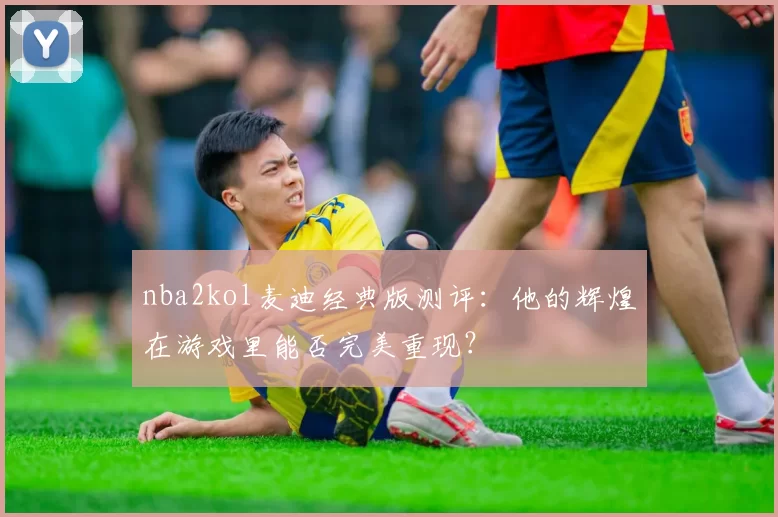 nba2kol麦迪经典版测评:他的辉煌在游戏里能否完美重现?