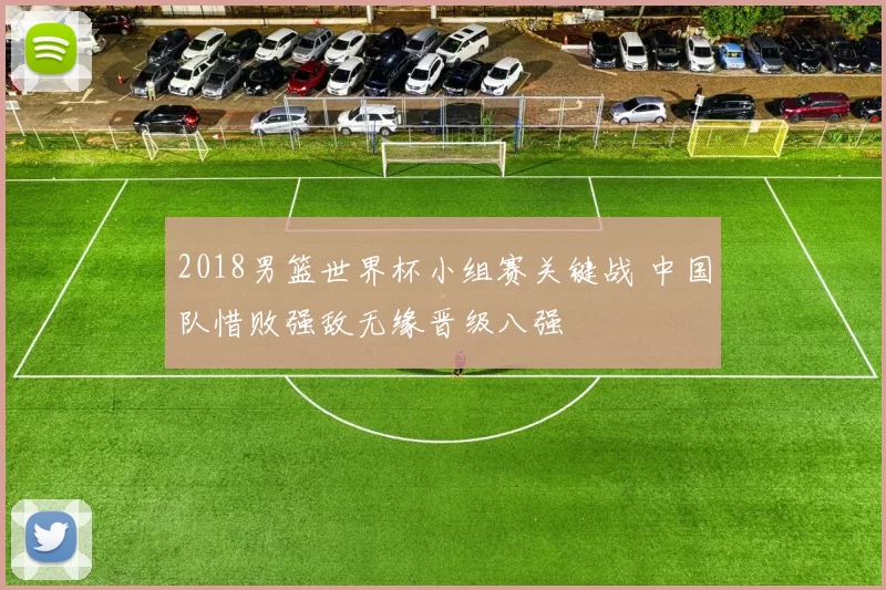 2018男篮世界杯小组赛关键战 中国队惜败强敌无缘晋级八强