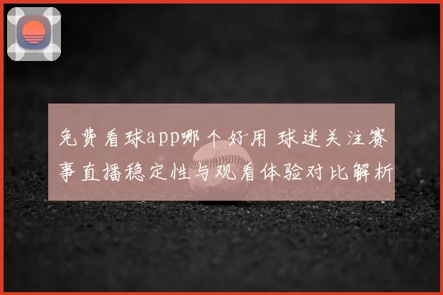 免费看球app哪个好用 球迷关注赛事直播稳定性与观看体验对比解析