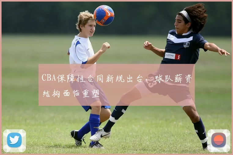 CBA保障性合同新规出台，球队薪资结构面临重塑