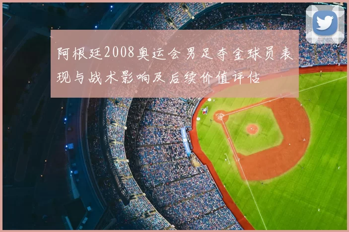 阿根廷2008奥运会男足夺金球员表现与战术影响及后续价值评估