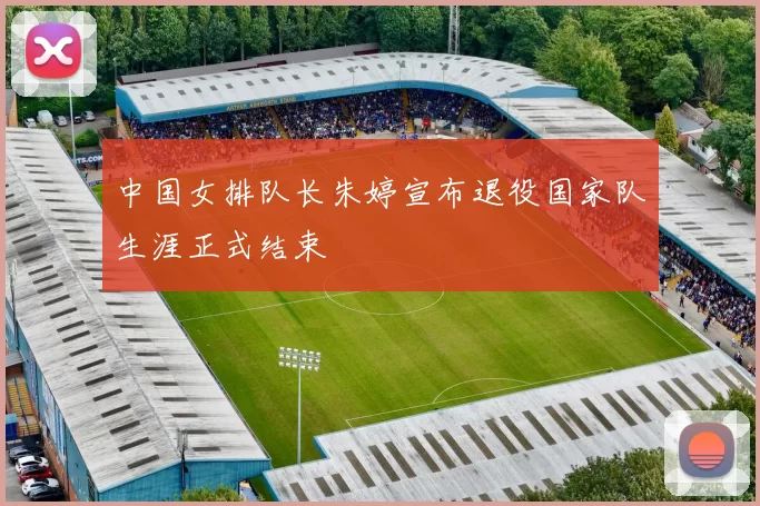 中国女排队长朱婷宣布退役国家队生涯正式结束