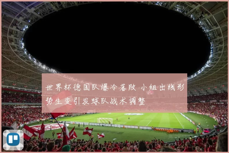 世界杯德国队爆冷落败 小组出线形势生变引发球队战术调整
