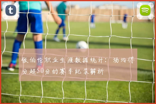 张伯伦职业生涯数据统计:场均得分超50分的赛季纪录解析